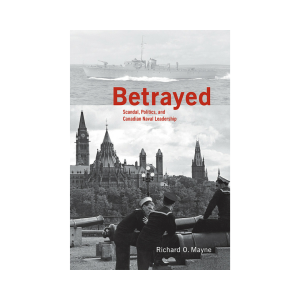 Betrayed
Scandal, Politics, and Canadian Naval Leadership
By Richard O. Mayne