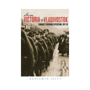 From Victoria to Vladivostok
Canada’s Siberian Expedition, 1917-19
By Benjamin Isitt