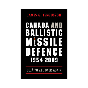 Canada and Ballistic Missile Defence, 1954-2009
Déjà Vu All Over Again
By James G. Fergusson